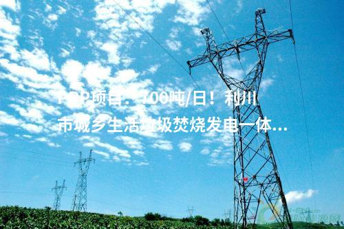 PPP項目：700噸/日！利川市城鄉(xiāng)生活垃圾焚燒發(fā)電一體化PPP項目主廠房完工！