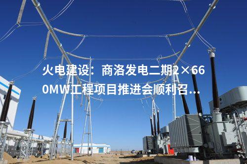 火電建設(shè)：商洛發(fā)電二期2×660MW工程項(xiàng)目推進(jìn)會(huì)順利召開(kāi)