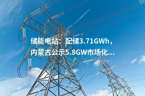 儲能電站：配儲3.71GWh，內蒙古公示5.8GW市場化新能源項目