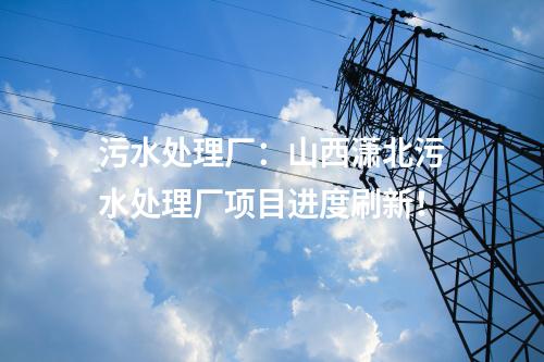 污水處理廠：山西瀟北污水處理廠項目進度刷新！