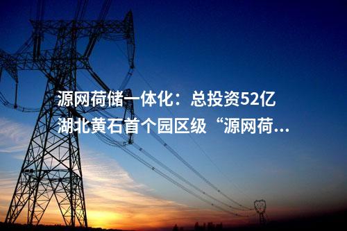 源網荷儲一體化：總投資52億 湖北黃石首個園區級“源網荷儲一體化”項目開工！