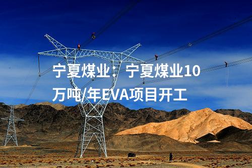 寧夏煤業(yè)：寧夏煤業(yè)10萬噸/年EVA項(xiàng)目開工