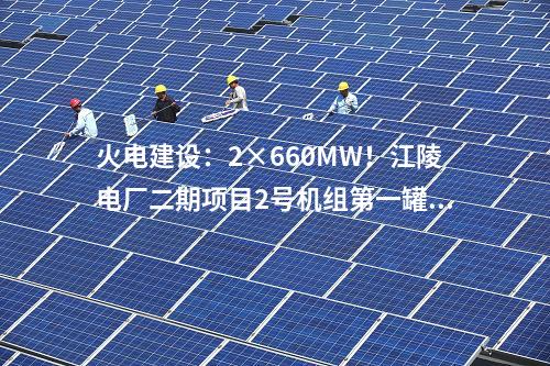火電建設(shè)：2×660MW！江陵電廠二期項(xiàng)目2號(hào)機(jī)組第一罐混凝土澆筑