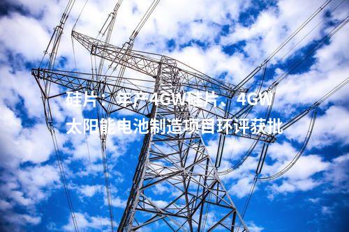 硅片：年產(chǎn)4GW硅片、4GW太陽能電池制造項目環(huán)評獲批