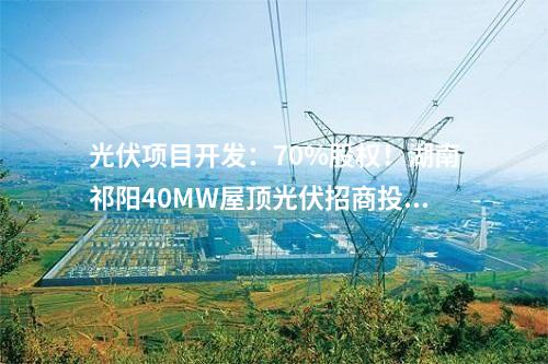 光伏項(xiàng)目開發(fā)：70%股權(quán)！湖南祁陽40MW屋頂光伏招商投資合伙人