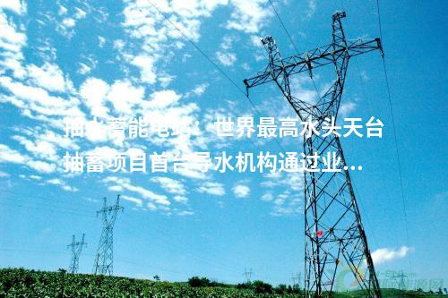 抽水蓄能電站：世界最高水頭天臺(tái)抽蓄項(xiàng)目首臺(tái)導(dǎo)水機(jī)構(gòu)通過(guò)業(yè)主驗(yàn)收