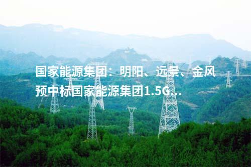 國家能源集團(tuán)：明陽、遠(yuǎn)景、金風(fēng)預(yù)中標(biāo)國家能源集團(tuán)1.5GW風(fēng)機(jī)采購！