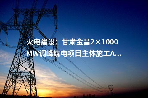 火電建設(shè)：甘肅金昌2×1000MW調(diào)峰煤電項目主體施工A、B 標段中標公示