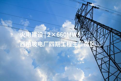 火電建設 | 2×660MW！西柏坡電廠四期工程EPC總承包項目中標結果公告