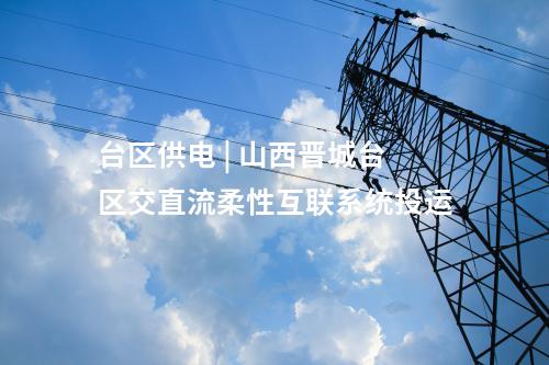 臺區(qū)供電 | 山西晉城臺區(qū)交直流柔性互聯(lián)系統(tǒng)投運