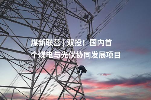 煤新聯營 | 雙投！國內首個煤電與光伏協同發展項目