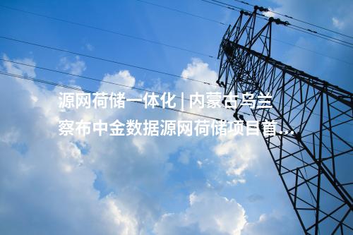 源網荷儲一體化 | 內蒙古烏蘭察布中金數據源網荷儲項目首臺風機基礎完成澆筑