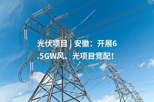 光伏項(xiàng)目 | 安徽：開展6.5GW風(fēng)、光項(xiàng)目競配！