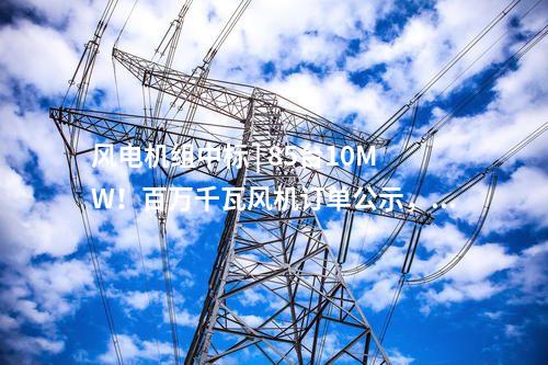 風(fēng)電機(jī)組中標(biāo) | 85臺(tái)10MW！百萬(wàn)千瓦風(fēng)機(jī)訂單公示，東方風(fēng)電中標(biāo)！