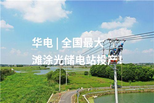 華電 | 全國(guó)最大灘涂光儲(chǔ)電站投產(chǎn)！