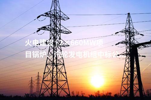 火電建設 | 2×660MW項目鍋爐、汽輪發電機組中標公示
