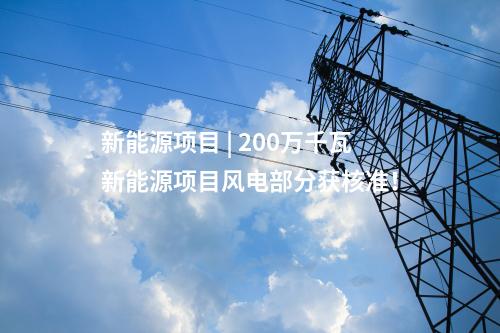 新能源項(xiàng)目 | 200萬(wàn)千瓦新能源項(xiàng)目風(fēng)電部分獲核準(zhǔn)！