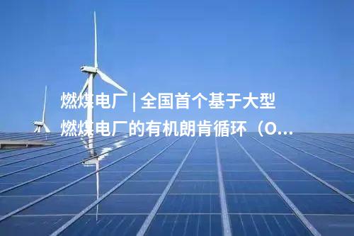 燃煤電廠 | 全國(guó)首個(gè)基于大型燃煤電廠的有機(jī)朗肯循環(huán)（ORC）低溫余熱發(fā)電中試平臺(tái)投運(yùn)