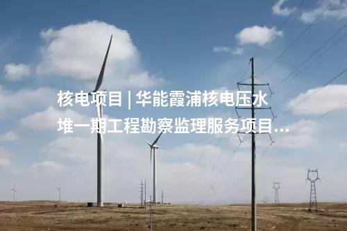 核電項目 | 華能霞浦核電壓水堆一期工程勘察監(jiān)理服務(wù)項目中標(biāo)候選人公示