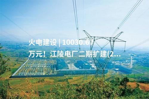 火電建設 | 10030.67萬元！江陵電廠二期擴建(2×660MW) 工程廠外輸煤系統EPC總承包中標公示
