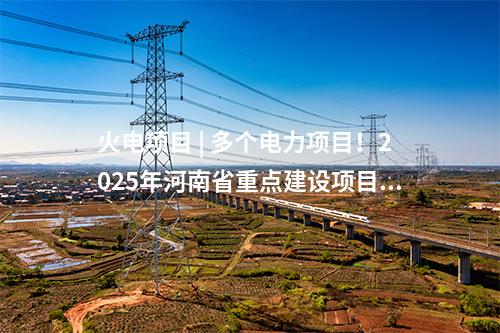 火電項目 | 多個電力項目！2025年河南省重點建設項目名單印發(fā)