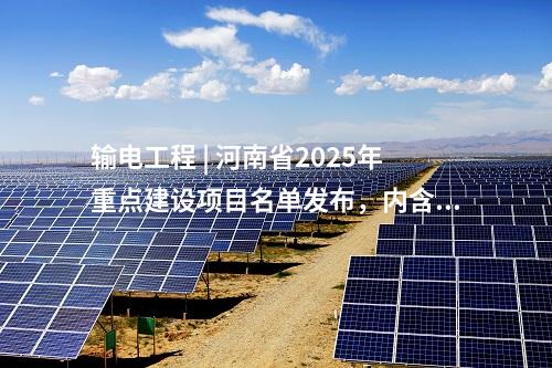 輸電工程 | 河南省2025年重點建設項目名單發(fā)布，內含7項電網項目