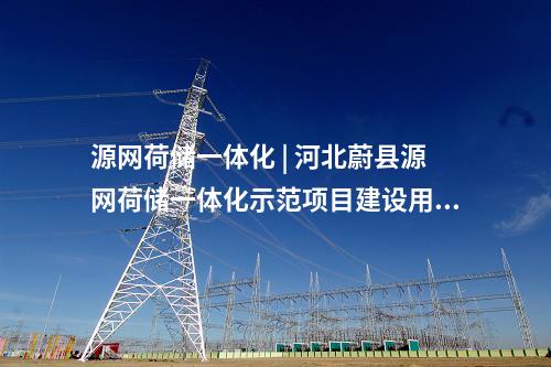 源網荷儲一體化 | 河北蔚縣源網荷儲一體化示范項目建設用地獲批復！