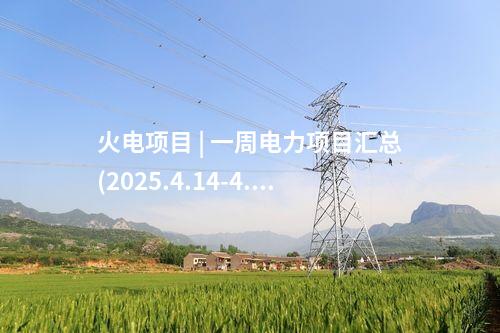 火電項目 | 一周電力項目匯總(2025.4.14-4.18)—核準、開工、并網(wǎng)等