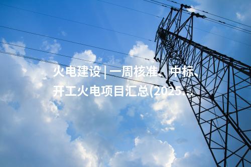 火電建設(shè) | 一周核準(zhǔn)、中標(biāo)、開工火電項目匯總(2025.4.14-4.18)—北極星火力發(fā)電網(wǎng)