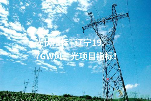 光伏指標 | 遼寧19.7GW風、光項目指標！