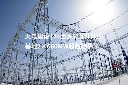 火電建設(shè) | 雞西多能互補能源基地2×660MW超超臨界燃煤電廠項目可研評審會召開