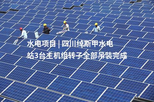 水電項(xiàng)目 | 四川綽斯甲水電站3臺(tái)主機(jī)組轉(zhuǎn)子全部吊裝完成