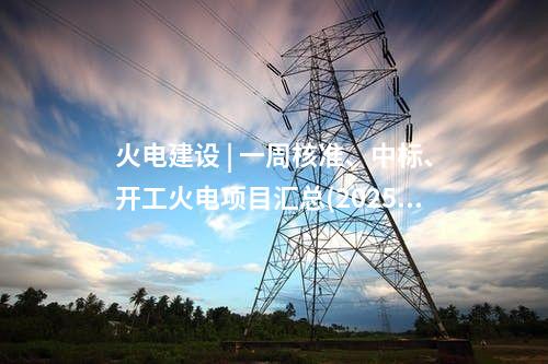 火電建設 | 一周核準、中標、開工火電項目匯總(2025.5.12-5.16)—北極星火力發電網