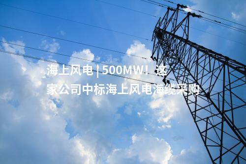 海上風電 | 500MW！這家公司中標海上風電海纜采購