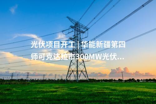 光伏項(xiàng)目開工 | 華能新疆第四師可克達(dá)拉市300MW光伏項(xiàng)目開工