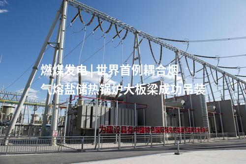 燃煤發(fā)電 | 世界首例耦合煙氣熔鹽儲(chǔ)熱鍋爐大板梁成功吊裝