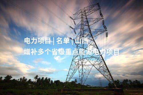 電力項(xiàng)目 | 名單 | 山西增補(bǔ)多個(gè)省級(jí)重點(diǎn)能源電力項(xiàng)目