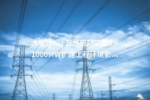 火電建設(shè) | 萬(wàn)州電廠二期2×1000MW擴(kuò)建工程環(huán)境影響評(píng)價(jià)第一次公示