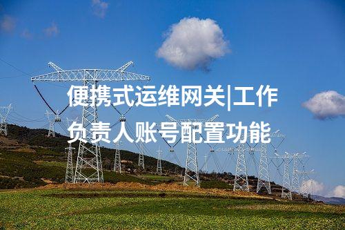 便攜式運維網(wǎng)關(guān)|工作負責人賬號配置功能