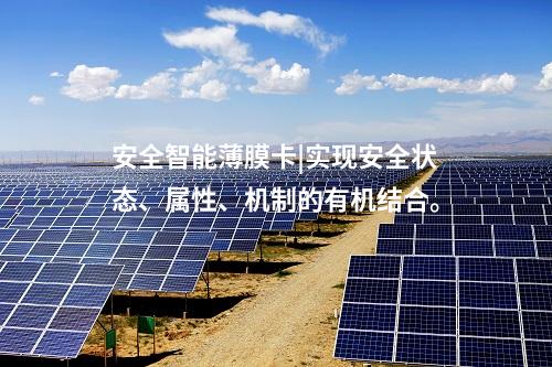 安全智能薄膜卡|實現(xiàn)安全狀態(tài)、屬性、機制的有機結(jié)合。