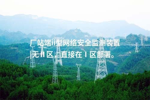 廠站端ii型<a href=http://www.tokodili.com/info/2.html target=_blank class=infotextkey>網(wǎng)絡(luò)安全監(jiān)測裝置</a>|無Ⅱ區(qū)，直接在Ⅰ區(qū)部署。