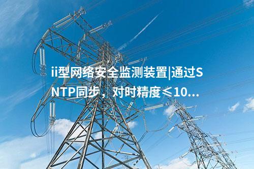ii型<a href=http://www.tokodili.com/info/2.html target=_blank class=infotextkey>網絡安全監測裝置</a>|通過SNTP同步，對時精度≤100ms。