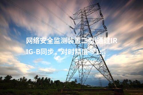 <a href=http://www.tokodili.com/info/2.html target=_blank class=infotextkey>網(wǎng)絡(luò)安全監(jiān)測(cè)裝置</a>二型|通過(guò)IRIG-B同步,對(duì)時(shí)精度≤1ms。