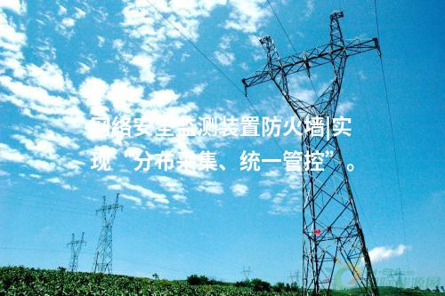 <a href=http://www.tokodili.com/info/2.html target=_blank class=infotextkey>網(wǎng)絡(luò)安全監(jiān)測裝置</a>防火墻|實現(xiàn)“分布采集、統(tǒng)一管控”。