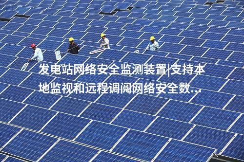 發電站<a href=http://www.tokodili.com/info/2.html target=_blank class=infotextkey>網絡安全監測裝置</a>|支持本地監視和遠程調閱網絡安全數據。