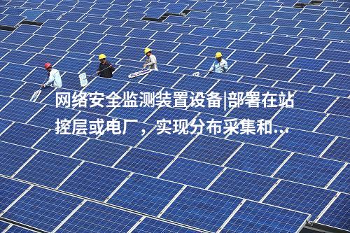 <a href=http://www.tokodili.com/info/2.html target=_blank class=infotextkey>網(wǎng)絡安全監(jiān)測裝置</a>設備|部署在站控層或電廠，實現(xiàn)分布采集和統(tǒng)一管理。