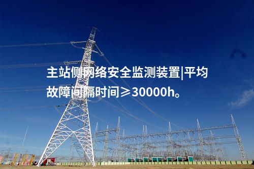 主站側<a href=http://www.tokodili.com/info/2.html target=_blank class=infotextkey>網絡安全監測裝置</a>|平均故障間隔時間≥30000h。