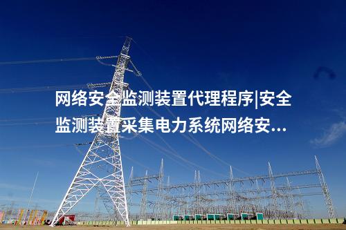 <a href=http://www.tokodili.com/info/2.html target=_blank class=infotextkey>網絡安全監測裝置</a>代理程序|安全監測裝置采集電力系統網絡安全信息。