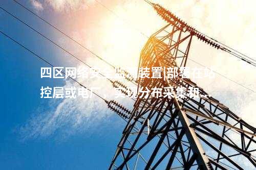 四區<a href=http://www.tokodili.com/info/2.html target=_blank class=infotextkey>網絡安全監測裝置</a>|部署在站控層或電廠,實現分布采集和統一管理。