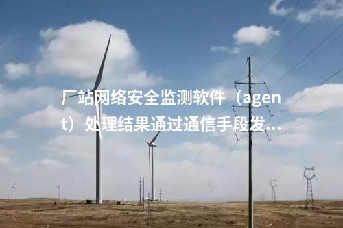 廠站網(wǎng)絡(luò)安全監(jiān)測軟件（agent）內(nèi)網(wǎng)安全監(jiān)測軟件部署于變電站。